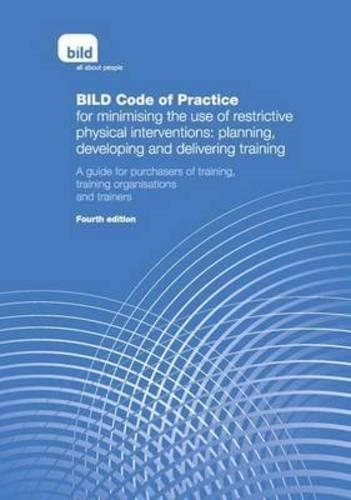 BILD Code of Practice for Minimising the Use of Restrictive Physical Interventions: Planning, Developing and Delivering Training: A Guide for Purchasers of Training, Training Organisations and Trainers (Paperback)