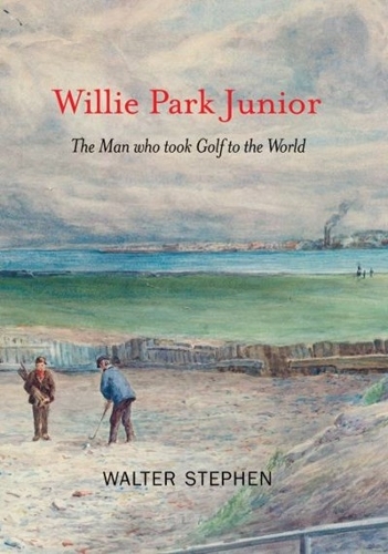 Willie Park Junior: The Man Who Took Golf to the World (Hardback)