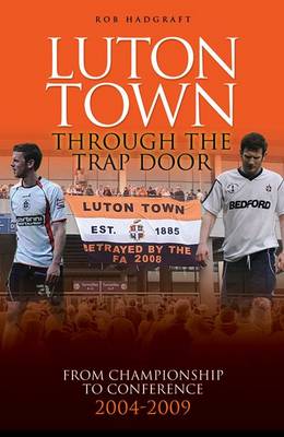 Luton Town: Through the Trap Door: From Championship to Conference 2004-2009 - Desert Island Football Histories (Hardback)