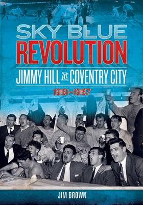 Sky Blue Revolution: Jimmy Hill at Coventry City - 1961-1967 - Desert Island Football History (Paperback)