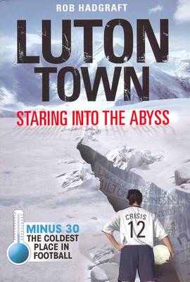 Luton Town: Staring into the Abyss: Minus 30 - the Coldest Place in Football - Desert Island Football Histories (Paperback)