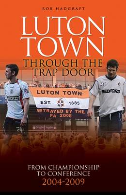 Luton Town: Through the Trap Door: From Championship to Conference 2004-2009 - Desert Island Football Histories (Paperback)
