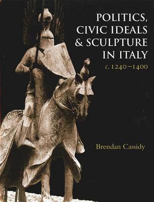 Politics, Civic Ideals and Sculpture in Italy c. 1240-1400 (Hardback)