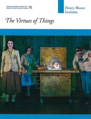 Henry Moore Institute Essays on Sculpture: The Virtues of Things - Henry Moore Institute Essays on Sculpture 75 (Paperback)