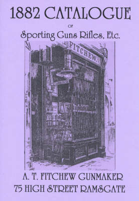 1882 Catalogue of Sporting Guns Rifles, Etc.: A T. Fitchew Gunmaker, 75 High Street Ramsgate (Paperback)