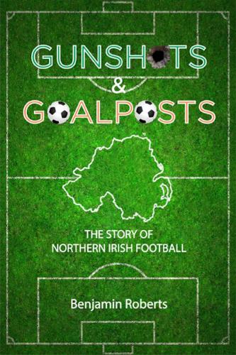 Gunshots & Goalposts: The Story of Northern Irish Football (Paperback)