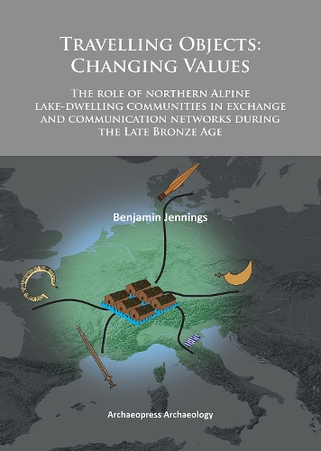 Travelling Objects: Changing Values: The role of northern Alpine lake-dwelling communities in exchange and communication networks during the Late Bronze Age (Paperback)
