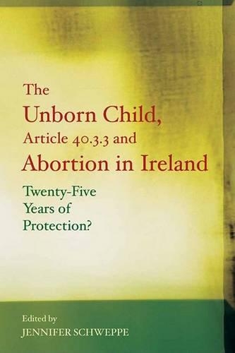 The Unborn Child, Article 40.3.3 and Abortion in Ireland: Twenty-five Years of Protection? (Paperback)