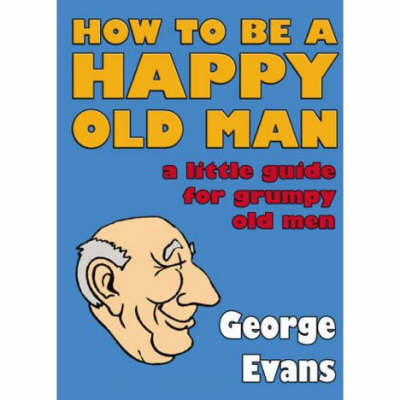 How to be a Happy Old Man: A Little Guide for Grumpy Old Men (Hardback)
