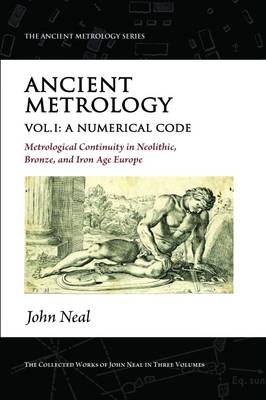Ancient Metrology, Vol I: A Numerical Code - Metrological Continuity in Neolithic, Bronze, and Iron Age Europe - The Ancient Metrology Series (Paperback)