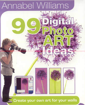 Annabel Williams 99 Digital PhotoART Ideas: Create Your Own Art for Your Walls (Paperback)