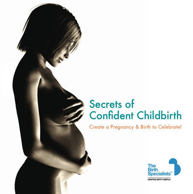 Secrets of Confident Childbirth: Create a Pregnancy and Birth to Celebrate (Paperback)
