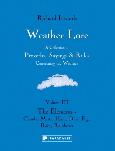 Weather Lore Volume III: A Collection of Proverbs, Sayings and Rules Concerning the Weather – The Elements: Clouds, Mists, Haze, Dew, Fog, Rain, Rainbows - Weather Lore (Hardback)