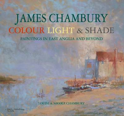 James Chambury - Colour, Light & Shade: Paintings in East Anglia and Beyond (Hardback)
