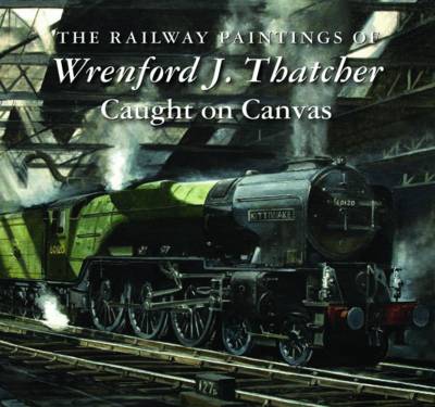 The Railway Paintings of Wrenford J. Thatcher: Caught on Canvas (Hardback)