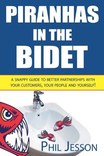 Piranhas in the Bidet: A Snappy Guide to Better Partnerships with Your Customers, Your People and Yourself! (Paperback)