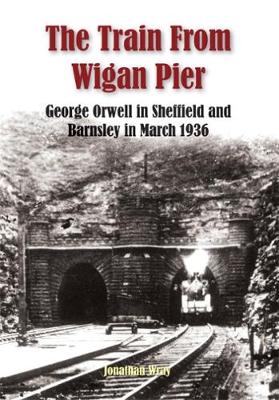 The Train From Wigan Pier: George Orwell in Sheffield and Barnsley in March 1936 (Paperback)