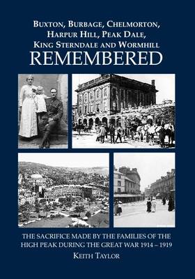 Buxton, Burbage, Chelmorton, Harpur Hilll, Peak Dale, King Sterndale and Wormhill Remembered: The Sacrifice Made by the Families of the High Peak During the Great War 1914 - 1919 (Paperback)