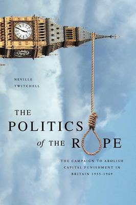 The Politics of the Rope: The Campaign to Abolish Capital Punishment in Britain 1955-1969 (Paperback)