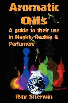 Aromatic Oils: A Guide to Their Use in Magick, Healing & Perfumery (Paperback)