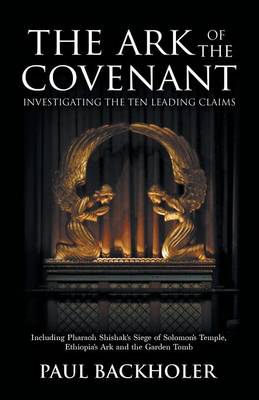 The Ark of the Covenant - Investigating the Ten Leading Claims: Including Pharaoh Shishak's Siege of Solomon's Temple, Ethiopia's Ark,: The Garden Tomb Legend, Jerusalem's Secret Temple Chamber, the Copper Scroll & Knights Templar, Parker's 1911 Dig, the Lemba Jews, Mount Sinai / Nebo, and Tutankhamun's Golden Ark (Paperback)