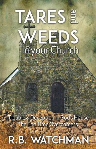 Tares and Weeds in Your Church, Trouble & Deception in God's House, the End Time Overcomers: Church Discipline, Christian Leadership, Spiritual Warfare, Presumption and Defeating the Enemy (Paperback)