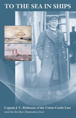 To the Sea in Ships: Captain J C Robinson of the Union-Castle Line: (and His Brother Damnation Joe) (Paperback)
