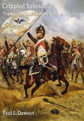Crippled Splendour: The French Cavalry from Valmy to Toulouse 2016 (Paperback)
