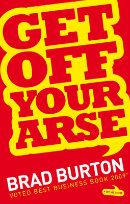 Get Off Your Arse: Straight Talking Business Advice: Brad Burton Shows You How to be Successful, by Using Guerilla Marketing, Networking and a Goya Attitude (Paperback)