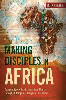 Making Disciples in Africa: Engaging Syncretism in the African Church Through Philosophical Analysis of Worldviews (Paperback)