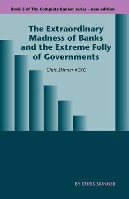 The Extraordinary Madness of Banks and the Extreme Folly of Governments: Chris Skinner #gfc - Complete Banker 5 (Paperback)