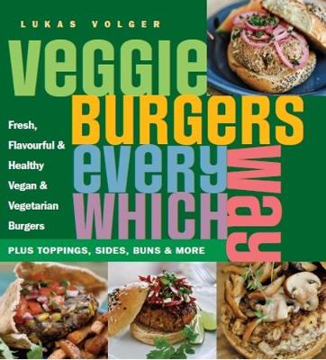 Veggie Burgers Every Which Way - Lukas Volger