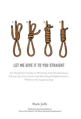 Let Me Give it to You Straight: An Outspoken Guide to Working with Headhunters, Advancing Your Career and Reaching Enlightenment ... Without the Sugarcoating (Hardback)