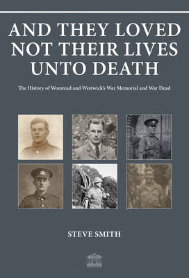 And They Loved Not Their Lives Unto Death: The History of Worstead and Westwick's War Memorial and War Dead (Paperback)