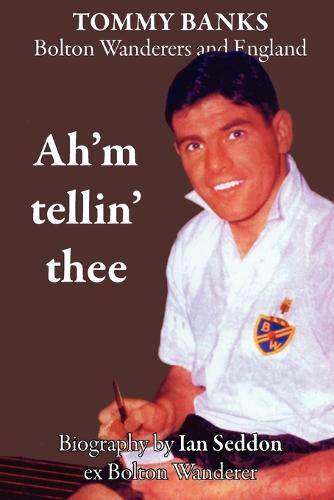 Ah'm Tellin' Thee - a Biography of Tommy Banks, Bolton Wanderers and England (Paperback)