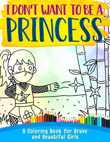 I Don't Want To Be A Princess !: A Coloring Book for Brave and Beautiful Girls (Paperback)