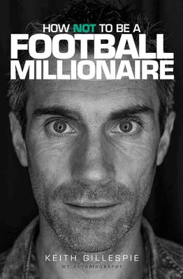 How Not to be a Football Millionaire Keith Gillespie My Autobiography (Hardback)