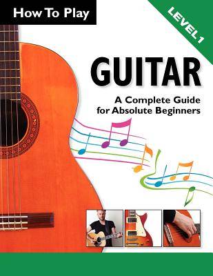 How To Play Guitar: A Complete Guide for Absolute Beginners - Level 1 (Paperback)