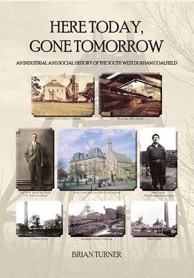 Here Today, Gone Tomorrow: An Industrial and Social History of the South West Durham Coalfield (Paperback)
