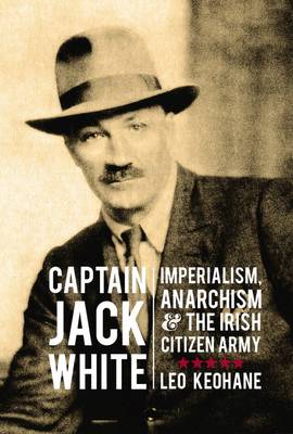 Captain Jack White: Imperialism, Anarchism, and the Irish Citizen Army (Hardback)
