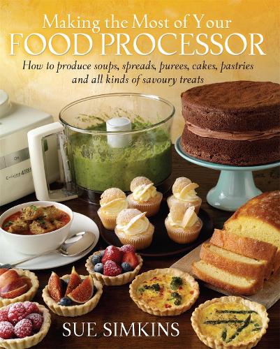 Making the Most of Your Food Processor: How to Produce Soups, Spreads, Purees, Cakes, Pastries and all kinds of Savoury Treats (Paperback)