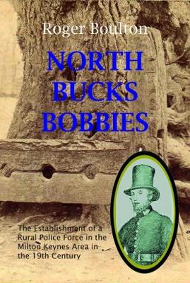 North Bucks Bobbies: The Establishment of a Rural Police Force in the Milton Keynes Area in the 19th Century (Paperback)