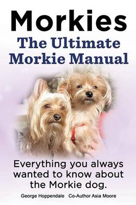 Morkies. the Ultimate Morkie Manual. Everything You Always Wanted to Know about a Morkie Dog (Paperback)