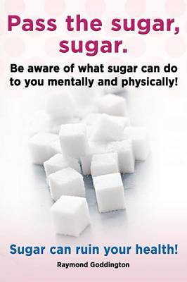 Pass the Sugar, Sugar. Be Aware of What Sugar Can Do to You Mentally and Physically! Sugar Can Ruin Your Health! (Paperback)