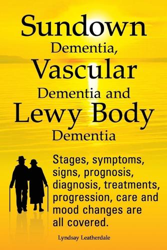 Sundown Dementia, Vascular Dementia and Lewy Body Dementia Explained. Stages, Symptoms, Signs, Prognosis, Diagnosis, Treatments, Progression, Care and Mood Changes All Covered. (Paperback)