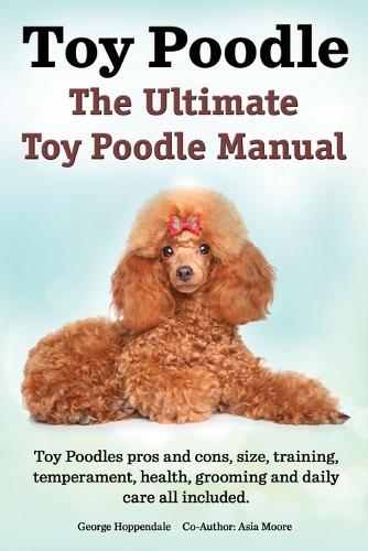 Toy Poodles. the Ultimate Toy Poodle Manual. Toy Poodles Pros and Cons, Size, Training, Temperament, Health, Grooming, Daily Care All Included. (Paperback)