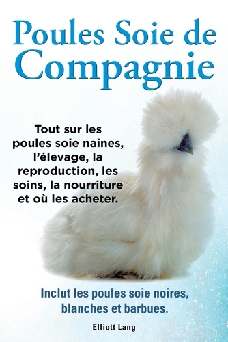 Poules soie de compagnie. Tout sur les Poules soie naines, l'elevage, la reproduction, les soins, la nourriture et ou les acheter. Inclut les Poules soie noires, blanches et barbues. (Paperback)
