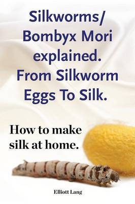 Silkworm/Bombyx Mori Explained. from Silkworm Eggs to Silk. How to Make Silk at Home. Raising Silkworms, the Mulberry Silkworm, Bombyx Mori, Where to Buy Silkworms All Included. (Paperback)