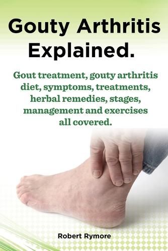 Gouty Arthritis explained. Gout treatment, gouty arthritis diet, symptoms, treatments, herbal remedies, stages, management and exercises all covered. (Paperback)
