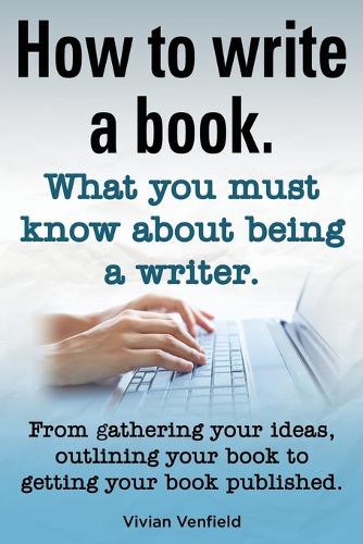 How to Write a Book or How to Write a Novel. Writing a Book Made Easy. What You Must Know about Being a Writer. from Gathering Your Ideas to Publishin (Paperback)